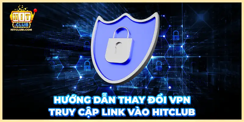 Hướng dẫn thay đổi VPN truy cập link vào Hitclub